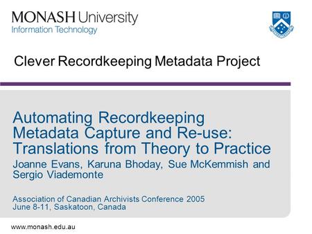 Www.monash.edu.au Clever Recordkeeping Metadata Project Automating Recordkeeping Metadata Capture and Re-use: Translations from Theory to Practice Joanne.