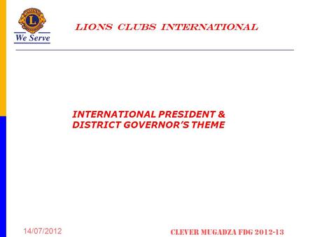 LIONS CLUBS INTERNATIONAL 14/07/2012 Clever Mugadza fDG 2012-13 INTERNATIONAL PRESIDENT & DISTRICT GOVERNOR’S THEME.