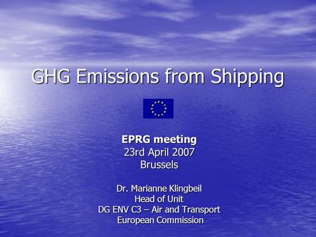 GHG Emissions from Shipping EPRG meeting 23rd April 2007 Brussels Dr. Marianne Klingbeil Head of Unit DG ENV C3 – Air and Transport European Commission.