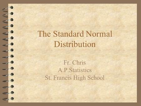 The Standard Normal Distribution Fr. Chris A.P.Statistics St. Francis High School.