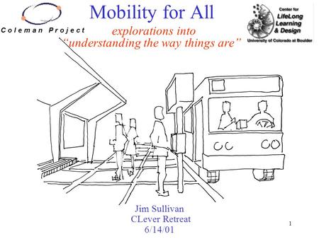 1 Mobility for All explorations into “understanding the way things are” Jim Sullivan CLever Retreat 6/14/01 C o l e m a n P r o j e c t.