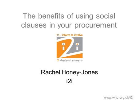 The benefits of using social clauses in your procurement Rachel Honey-Jones i2i www.whq.org.uk/i2i.