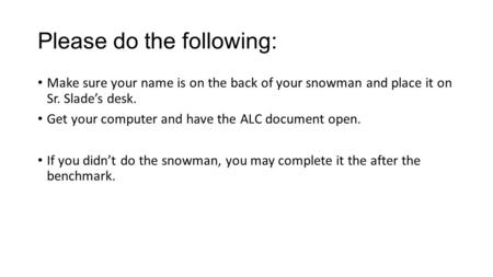 Please do the following: Make sure your name is on the back of your snowman and place it on Sr. Slade’s desk. Get your computer and have the ALC document.