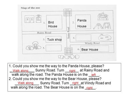 1. Could you show me the way to the Panda House, please? _ ___ Sunny Road. Turn at Rainy Road and walk along the road. The Panda House is on the. 2. Could.