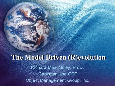 The Model Driven (R)evolution Richard Mark Soley, Ph.D. Chairman and CEO Object Management Group, Inc.