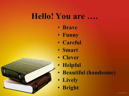 Hello! You are …. Brave Funny Careful Smart Clever Helpful Beautiful (handsome) Lively Bright.