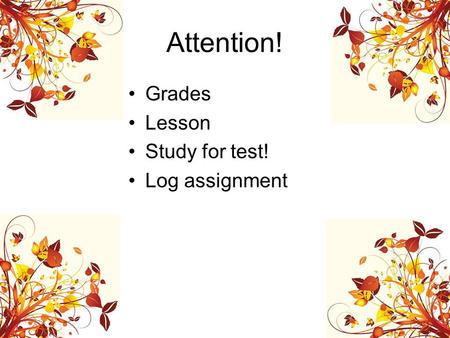 Attention! Grades Lesson Study for test! Log assignment.