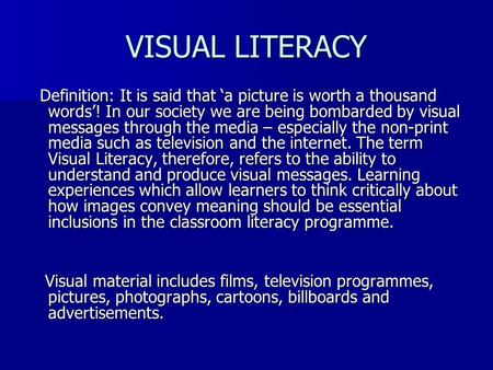 VISUAL LITERACY Definition: It is said that ‘a picture is worth a thousand words’! In our society we are being bombarded by visual messages through the.