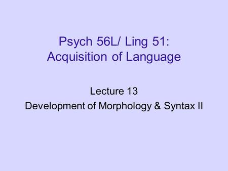 Psych 56L/ Ling 51: Acquisition of Language Lecture 13 Development of Morphology & Syntax II.
