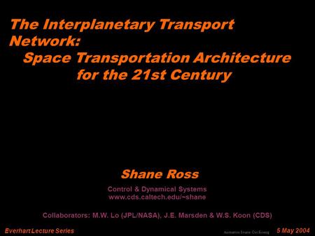 The Interplanetary Transport Network: Space Transportation Architecture for the 21st Century 5 May 2004 Shane Ross Everhart Lecture Series Control & Dynamical.
