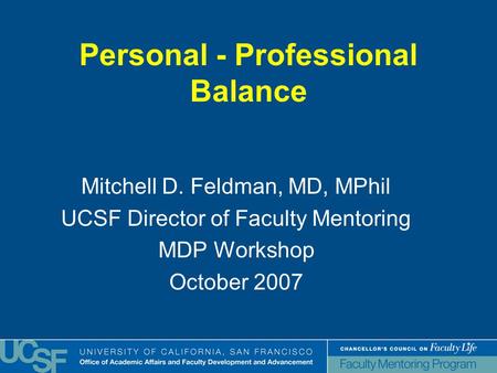 Personal - Professional Balance Mitchell D. Feldman, MD, MPhil UCSF Director of Faculty Mentoring MDP Workshop October 2007.