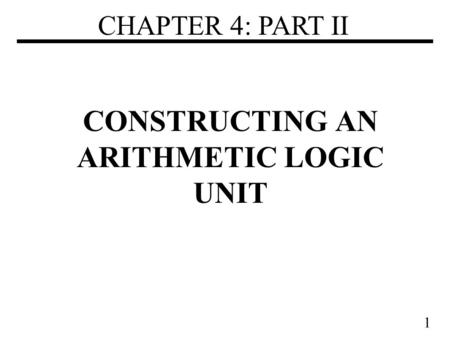 1 CONSTRUCTING AN ARITHMETIC LOGIC UNIT CHAPTER 4: PART II.