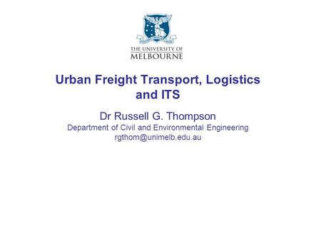 Dr Russell G. Thompson Department of Civil and Environmental Engineering Urban Freight Transport, Logistics and ITS.