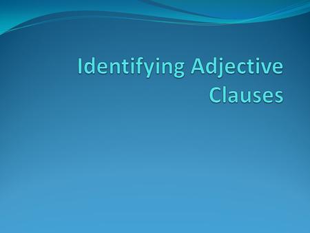 Adjective Clauses Groups of words that act as adjectives to describe or identify a noun. These clauses follow the noun and begin with relative pronouns.