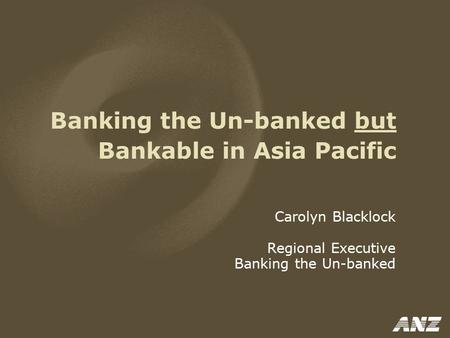 Banking the Un-banked but Bankable in Asia Pacific Carolyn Blacklock Regional Executive Banking the Un-banked.