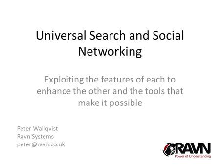 Universal Search and Social Networking Exploiting the features of each to enhance the other and the tools that make it possible Peter Wallqvist Ravn Systems.