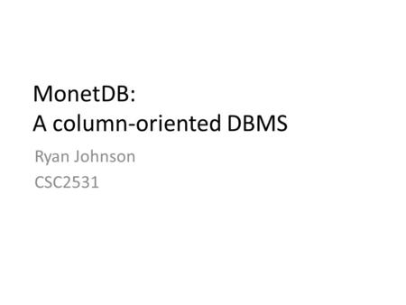 MonetDB: A column-oriented DBMS Ryan Johnson CSC2531.