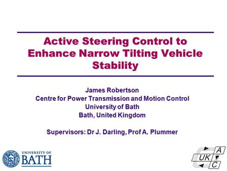 Active Steering Control to Enhance Narrow Tilting Vehicle Stability James Robertson Centre for Power Transmission and Motion Control University of Bath.