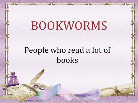 BOOKWORMS People who read a lot of books. Why do people read book? A book holds a house of gold. Chinese Proverb.