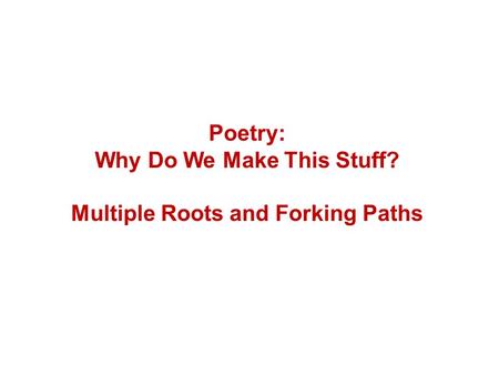 Poetry: Why Do We Make This Stuff? Multiple Roots and Forking Paths.