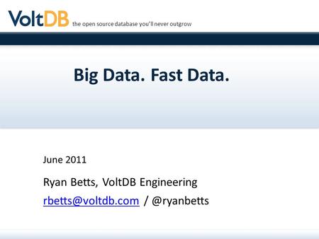 The open source database you’ll never outgrow Big Data. Fast Data. June 2011 Ryan Betts, VoltDB Engineering