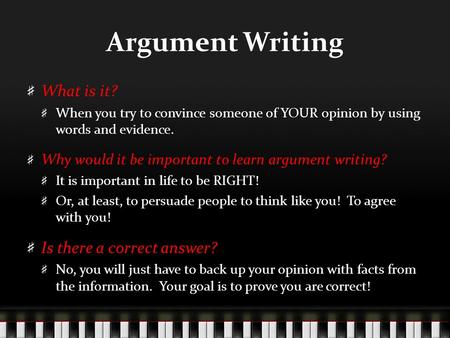 Argument Writing What is it? When you try to convince someone of YOUR opinion by using words and evidence. Why would it be important to learn argument.