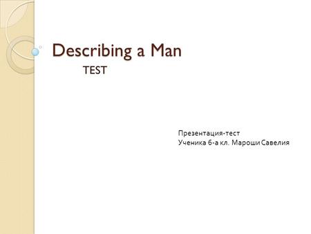 Describing a Man TEST Презентация - тест Ученика 6- а кл. Мароши Савелия.