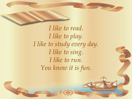 I like to read. I like to play. I like to study every day. I like to sing. I like to run. You know it is fun.