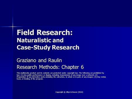 Copyright © Allyn & Bacon (2010) Field Research: Naturalistic and Case-Study Research Graziano and Raulin Research Methods: Chapter 6 This multimedia product.