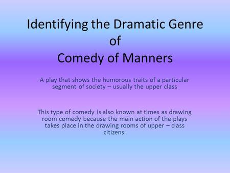 Identifying the Dramatic Genre of Comedy of Manners A play that shows the humorous traits of a particular segment of society – usually the upper class.