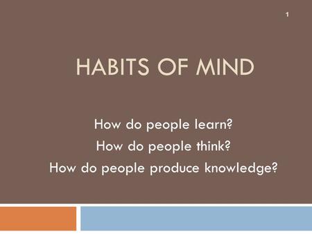 HABITS OF MIND How do people learn? How do people think? How do people produce knowledge? 1.