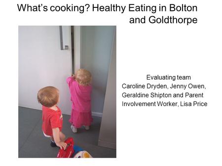 What’s cooking? Healthy Eating in Bolton and Goldthorpe Evaluating team Caroline Dryden, Jenny Owen, Geraldine Shipton and Parent Involvement Worker, Lisa.