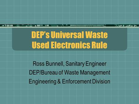 DEP’s Universal Waste Used Electronics Rule Ross Bunnell, Sanitary Engineer DEP/Bureau of Waste Management Engineering & Enforcement Division.