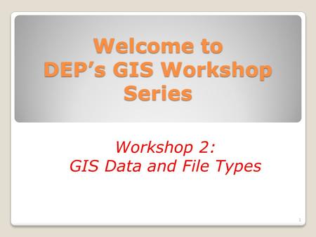 Welcome to DEP’s GIS Workshop Series Workshop 2: GIS Data and File Types 1.