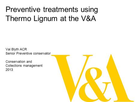 Preventive treatments using Thermo Lignum at the V&A Val Blyth ACR Senior Preventive conservator Conservation and Collections management 2013.