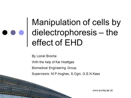 Www.surrey.ac.uk Manipulation of cells by dielectrophoresis – the effect of EHD By Lionel Broche With the help of Kai Hoettges Biomedical Engineering Group.