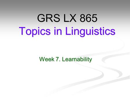 Week 7. Learnability GRS LX 865 Topics in Linguistics.
