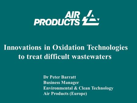 Innovations in Oxidation Technologies to treat difficult wastewaters Dr Peter Barratt Business Manager Environmental & Clean Technology Air Products (Europe)