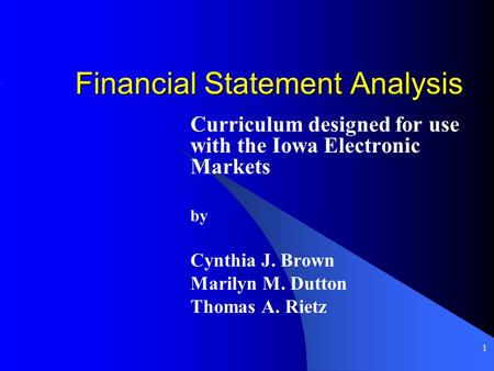 1 Financial Statement Analysis Curriculum designed for use with the Iowa Electronic Markets by Cynthia J. Brown Marilyn M. Dutton Thomas A. Rietz.