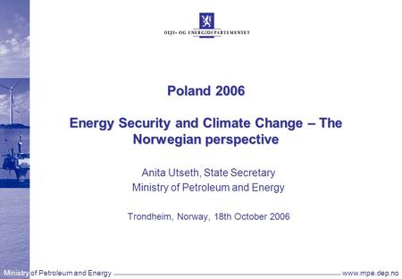 Ministry of Petroleum and Energywww.mpe.dep.no Poland 2006 Energy Security and Climate Change – The Norwegian perspective Anita Utseth, State Secretary.