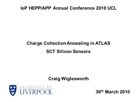 30 th March 2010 IoP HEPP/APP Annual Conference 2010 UCL Charge Collection Annealing in ATLAS SCT Silicon Sensors Craig Wiglesworth.