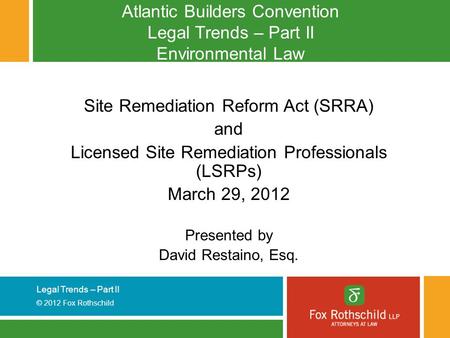 Legal Trends – Part II © 2012 Fox Rothschild Atlantic Builders Convention Legal Trends – Part II Environmental Law Site Remediation Reform Act (SRRA) and.