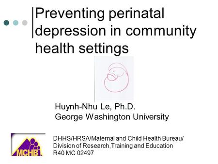 Preventing perinatal depression in community health settings Huynh-Nhu Le, Ph.D. George Washington University DHHS/HRSA/Maternal and Child Health Bureau/