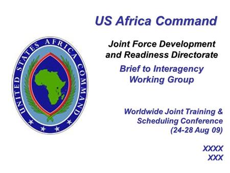 Worldwide Joint Training & Scheduling Conference (24-28 Aug 09) XXXX XXX US Africa Command Joint Force Development and Readiness Directorate Brief to Interagency.