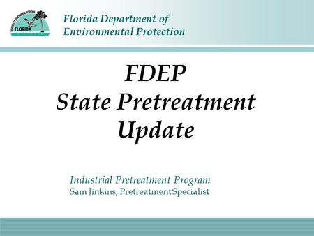 Florida Department of Environmental Protection FDEP State Pretreatment Update Industrial Pretreatment Program Sam Jinkins, Pretreatment Specialist.