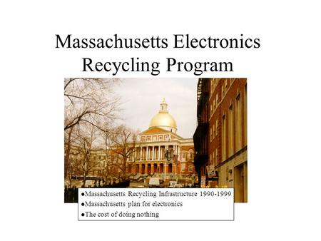 Massachusetts Electronics Recycling Program l Massachusetts Recycling Infrastructure 1990-1999 l Massachusetts plan for electronics l The cost of doing.