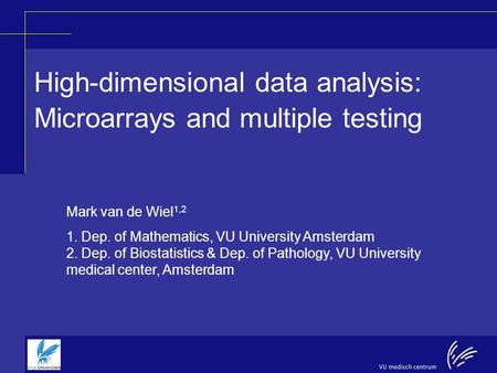High-dimensional data analysis: Microarrays and multiple testing Mark van de Wiel 1,2 1. Dep. of Mathematics, VU University Amsterdam 2. Dep. of Biostatistics.