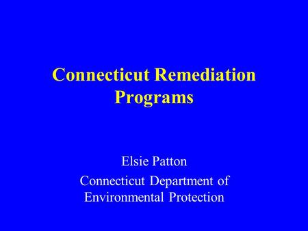 Connecticut Remediation Programs Elsie Patton Connecticut Department of Environmental Protection.