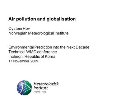 Air pollution and globalisation Øystein Hov Norwegian Meteorological Institute Environmental Prediction into the Next Decade Technical WMO conference Incheon,