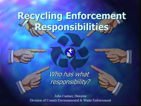 John Castner, Director Division of County Environmental & Waste Enforcement Who has what responsibility? Who has what responsibility? Recycling Enforcement.